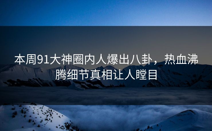 本周91大神圈内人爆出八卦，热血沸腾细节真相让人瞠目