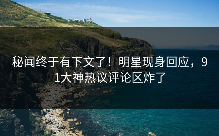 秘闻终于有下文了！明星现身回应，91大神热议评论区炸了