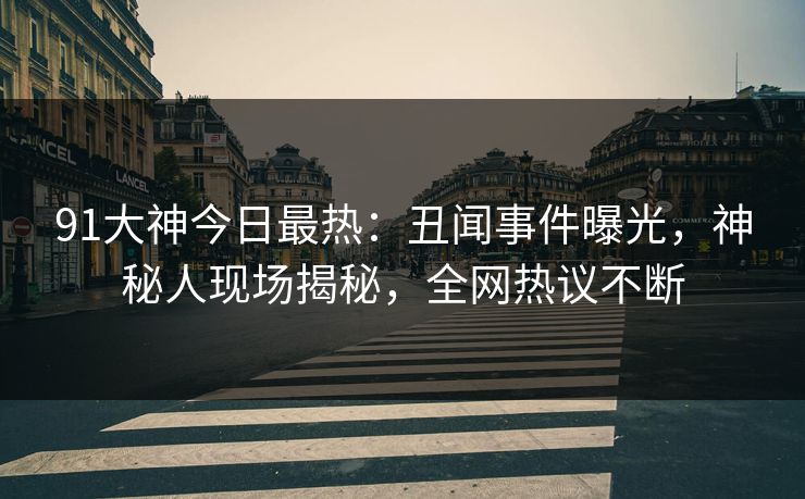 91大神今日最热：丑闻事件曝光，神秘人现场揭秘，全网热议不断