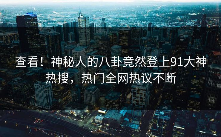 查看！神秘人的八卦竟然登上91大神热搜，热门全网热议不断