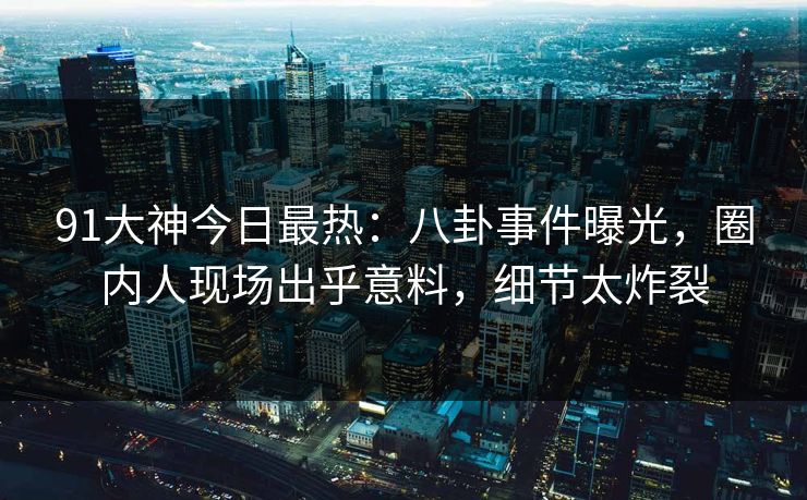 91大神今日最热：八卦事件曝光，圈内人现场出乎意料，细节太炸裂
