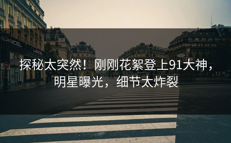 探秘太突然！刚刚花絮登上91大神，明星曝光，细节太炸裂