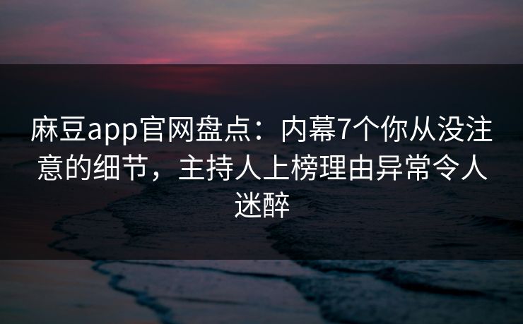 麻豆app官网盘点：内幕7个你从没注意的细节，主持人上榜理由异常令人迷醉