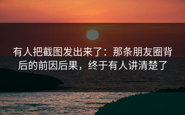 有人把截图发出来了：那条朋友圈背后的前因后果，终于有人讲清楚了