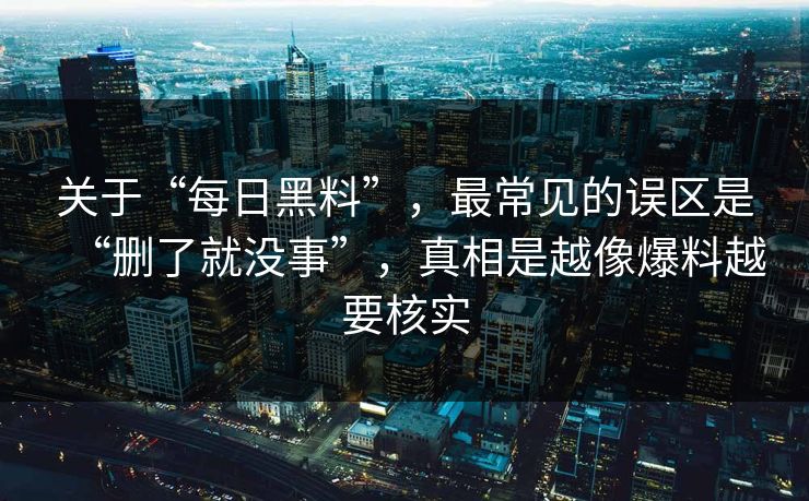 关于“每日黑料”，最常见的误区是“删了就没事”，真相是越像爆料越要核实