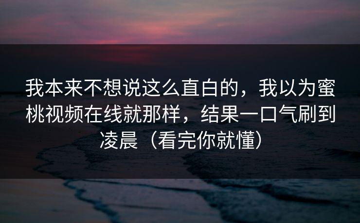 我本来不想说这么直白的，我以为蜜桃视频在线就那样，结果一口气刷到凌晨（看完你就懂）
