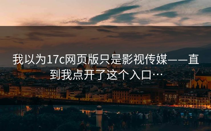 我以为17c网页版只是影视传媒——直到我点开了这个入口…