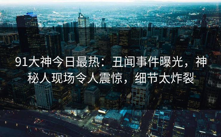 91大神今日最热:丑闻事件曝光,神秘人现场令人震惊,细节太炸裂