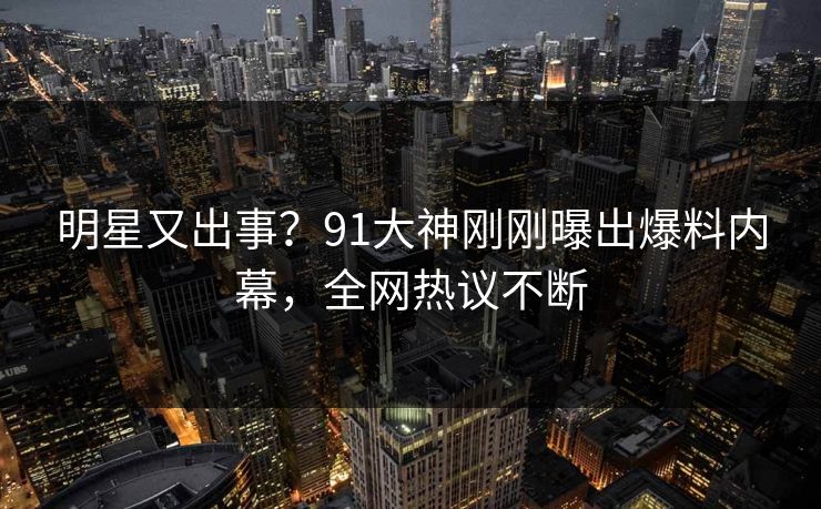 明星又出事？91大神刚刚曝出爆料内幕，全网热议不断