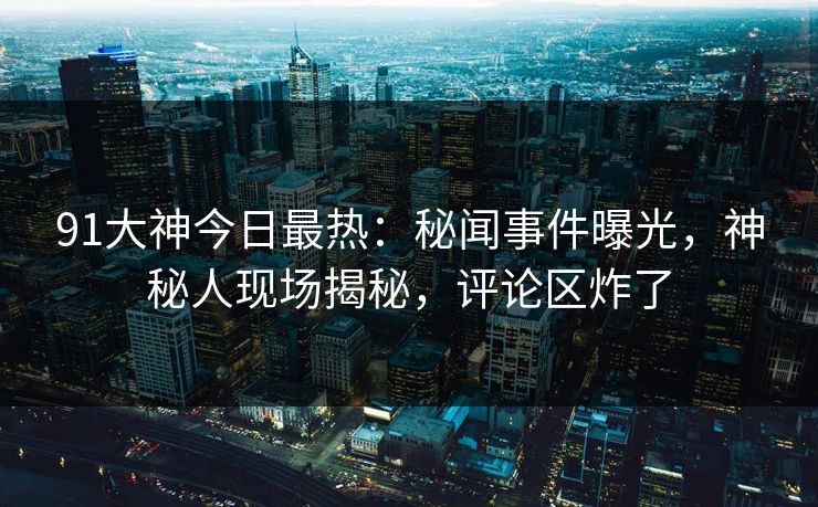 91大神今日最热：秘闻事件曝光，神秘人现场揭秘，评论区炸了