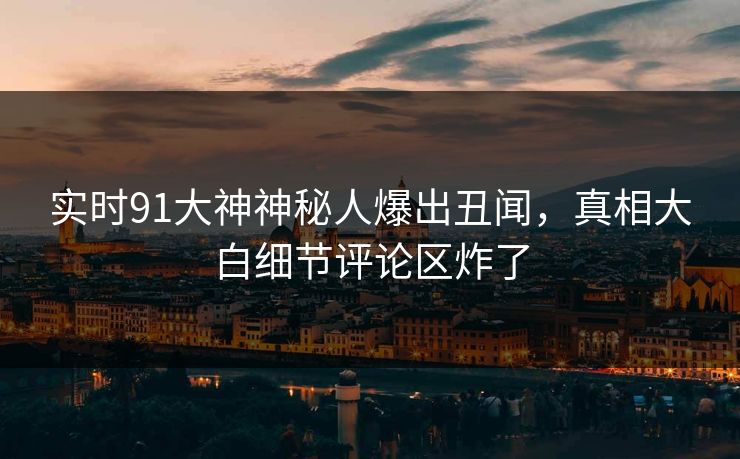 实时91大神神秘人爆出丑闻,真相大白细节评论区炸了