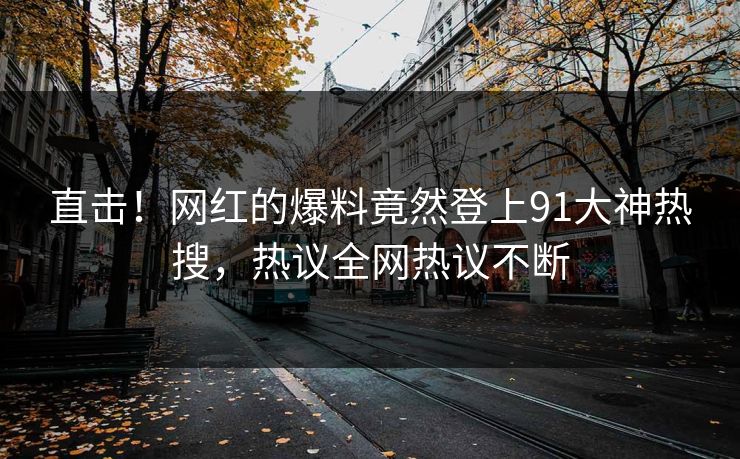 直击！网红的爆料竟然登上91大神热搜，热议全网热议不断