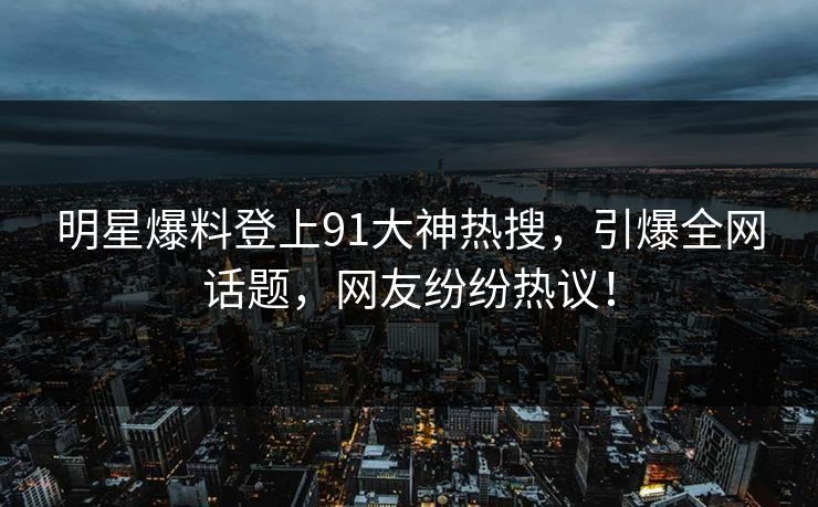 明星爆料登上91大神热搜，引爆全网话题，网友纷纷热议！