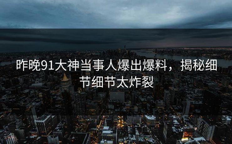 昨晚91大神当事人爆出爆料，揭秘细节细节太炸裂