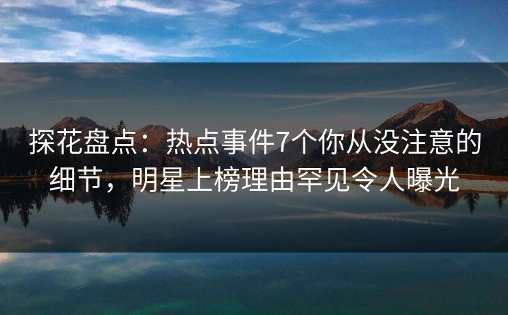 探花盘点：热点事件7个你从没注意的细节，明星上榜理由罕见令人曝光