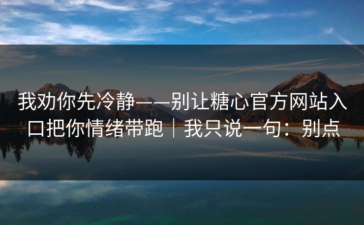 我劝你先冷静——别让糖心官方网站入口把你情绪带跑｜我只说一句：别点