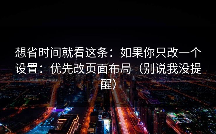 想省时间就看这条：如果你只改一个设置：优先改页面布局（别说我没提醒）