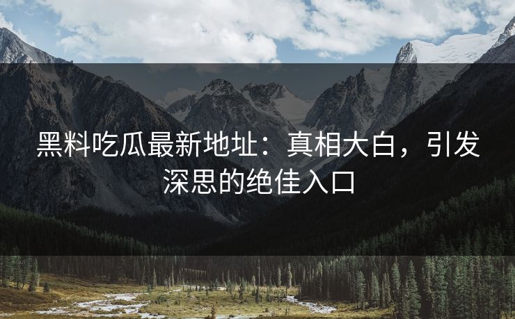 黑料吃瓜最新地址：真相大白，引发深思的绝佳入口