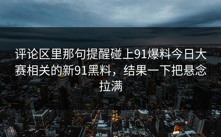 评论区里那句提醒碰上91爆料今日大赛相关的新91黑料，结果一下把悬念拉满